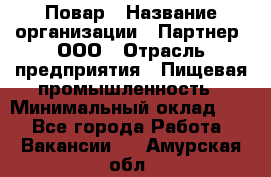 Повар › Название организации ­ Партнер, ООО › Отрасль предприятия ­ Пищевая промышленность › Минимальный оклад ­ 1 - Все города Работа » Вакансии   . Амурская обл.